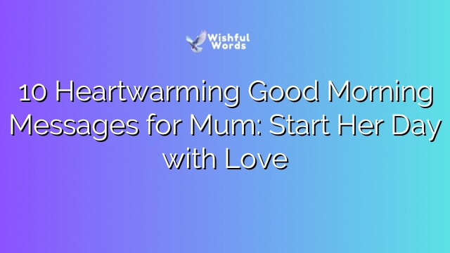 10 Heartwarming Good Morning Messages for Mum: Start Her Day with Love
