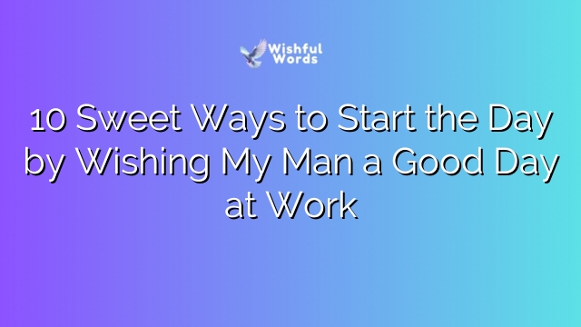 10 Sweet Ways to Start the Day by Wishing My Man a Good Day at Work