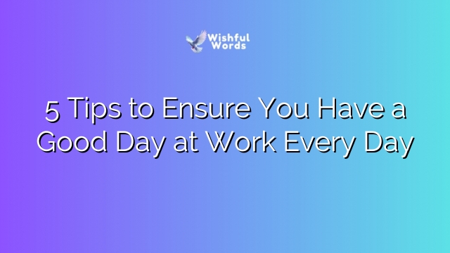 5 Tips to Ensure You Have a Good Day at Work Every Day