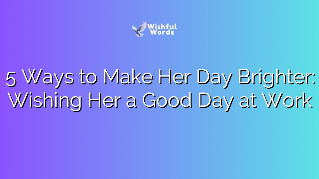 5 Ways to Make Her Day Brighter: Wishing Her a Good Day at Work