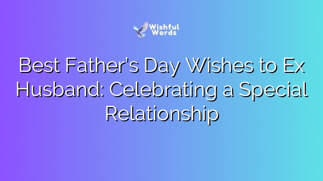 Best Father’s Day Wishes to Ex Husband: Celebrating a Special Relationship