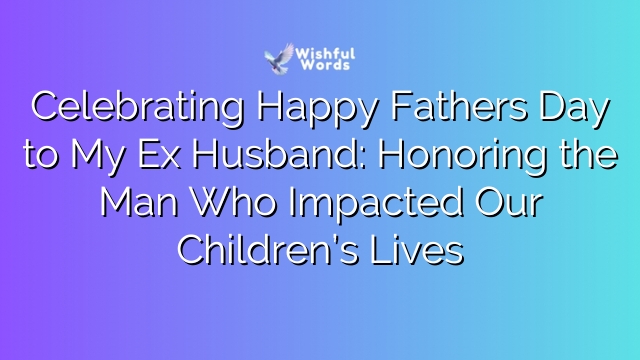 Celebrating Happy Fathers Day to My Ex Husband: Honoring the Man Who Impacted Our Children’s Lives