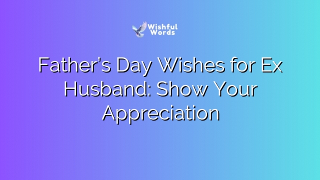 Father’s Day Wishes for Ex Husband: Show Your Appreciation