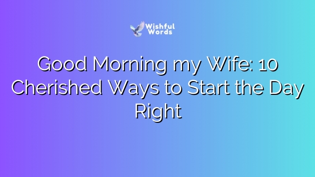 Good Morning my Wife: 10 Cherished Ways to Start the Day Right