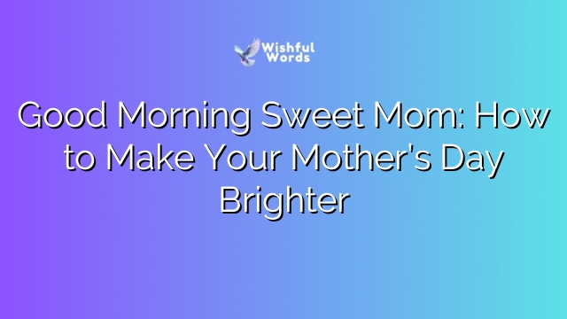 Good Morning Sweet Mom: How to Make Your Mother’s Day Brighter