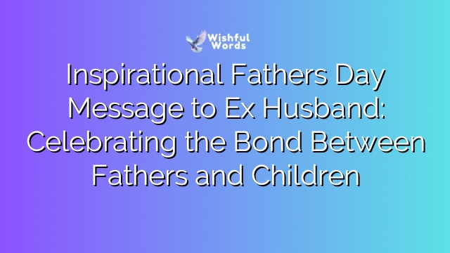 Inspirational Fathers Day Message to Ex Husband: Celebrating the Bond Between Fathers and Children